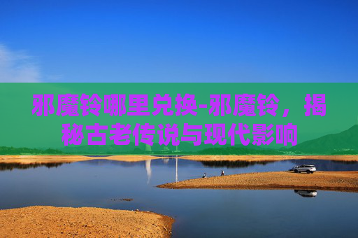邪魔铃哪里兑换-邪魔铃，揭秘古老传说与现代影响