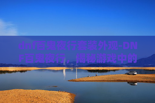 dnf百鬼夜行套装外观-DNF百鬼夜行，揭秘游戏中的神秘事件与挑战