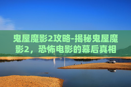 鬼屋魔影2攻略-揭秘鬼屋魔影2，恐怖电影的幕后真相