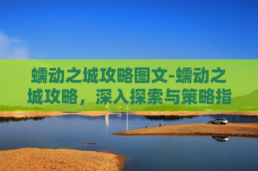 蠕动之城攻略图文-蠕动之城攻略，深入探索与策略指南