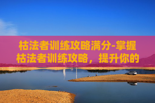 枯法者训练攻略满分-掌握枯法者训练攻略，提升你的游戏技能
