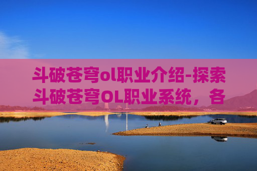 斗破苍穹ol职业介绍-探索斗破苍穹OL职业系统，各职业特色与战斗策略