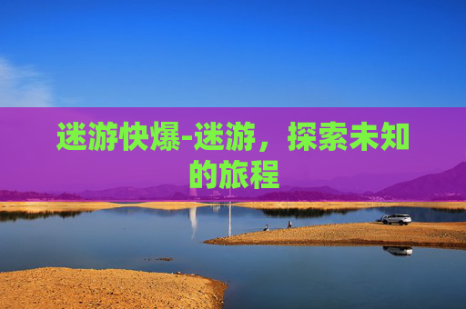 迷游快爆-迷游，探索未知的旅程