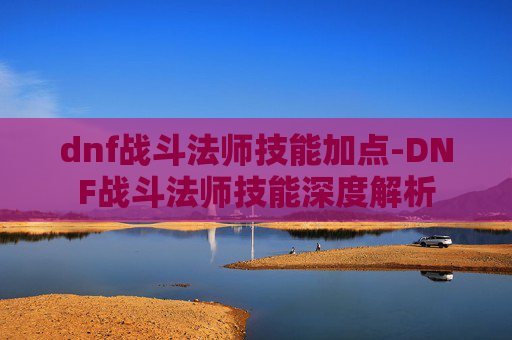 dnf战斗法师技能加点-DNF战斗法师技能深度解析