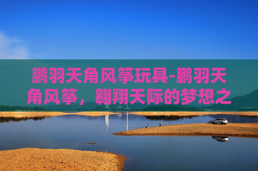 鹏羽天角风筝玩具-鹏羽天角风筝，翱翔天际的梦想之翼