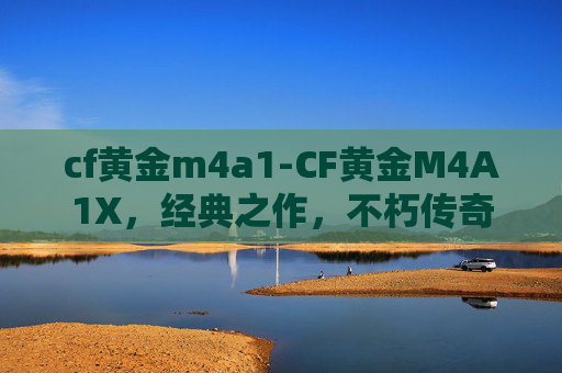 cf黄金m4a1-CF黄金M4A1X,经典之作,不朽传奇 cf黄金m4a1-CF黄金M4A1X,经典之作,不朽传奇