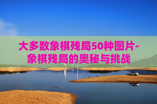 大多数象棋残局50种图片-象棋残局的奥秘与挑战
