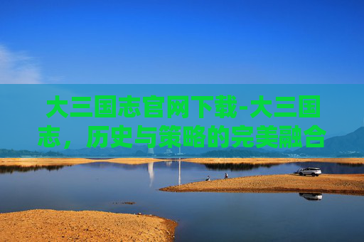 大三国志官网下载-大三国志，历史与策略的完美融合