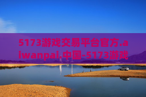 5173游戏交易平台官方.aiwanpai.中国-5173游戏交易平台官方，引领数字游戏交易新纪元
