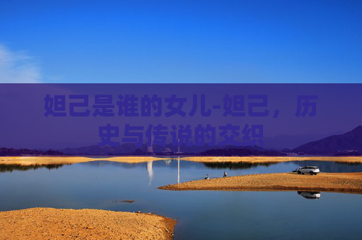 妲己是谁的女儿-妲己，历史与传说的交织