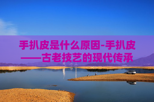 手扒皮是什么原因-手扒皮——古老技艺的现代传承