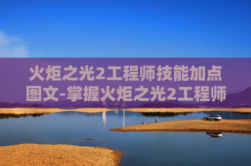 火炬之光2工程师技能加点图文-掌握火炬之光2工程师技能加点的艺术