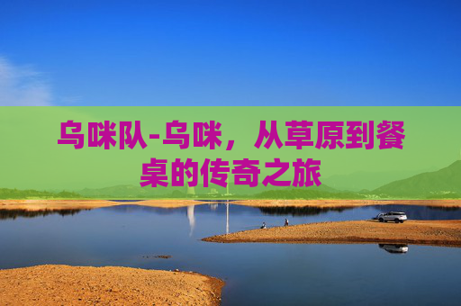 乌咪队-乌咪，从草原到餐桌的传奇之旅