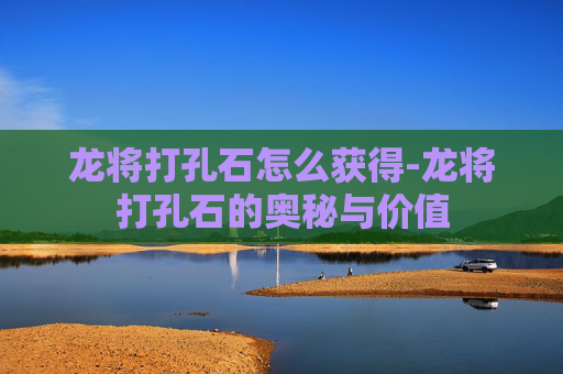 龙将打孔石怎么获得-龙将打孔石的奥秘与价值