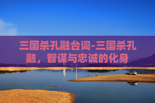 三国杀孔融台词-三国杀孔融，智谋与忠诚的化身