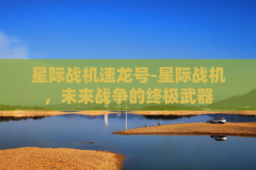 星际战机速龙号-星际战机，未来战争的终极武器