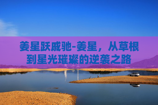 姜星跃戚驰-姜星，从草根到星光璀璨的逆袭之路