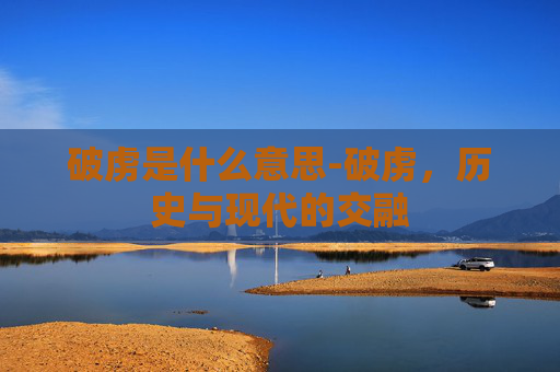 破虏是什么意思-破虏，历史与现代的交融