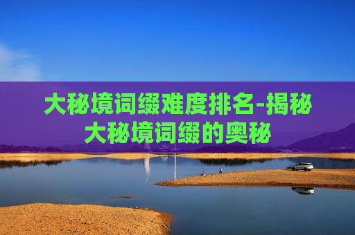 大秘境词缀难度排名-揭秘大秘境词缀的奥秘