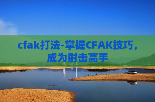 cfak打法-掌握CFAK技巧，成为射击高手