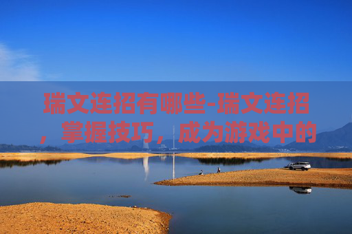 瑞文连招有哪些-瑞文连招，掌握技巧，成为游戏中的高手