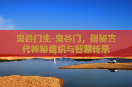 鬼谷门生-鬼谷门，揭秘古代神秘组织与智慧传承