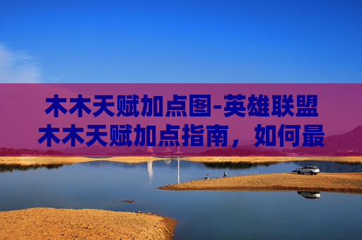 木木天赋加点图-英雄联盟木木天赋加点指南，如何最大化你的木木潜力？
