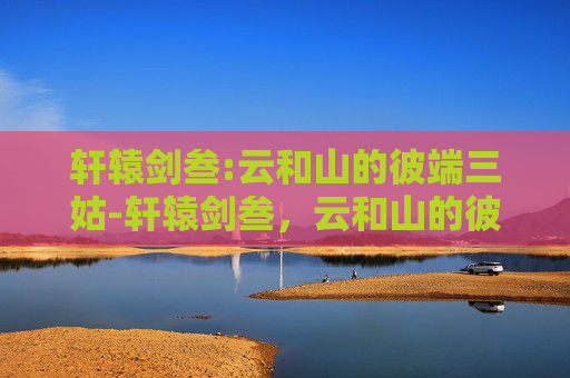 轩辕剑叁:云和山的彼端三姑-轩辕剑叁，云和山的彼端——穿越时空的奇幻之旅