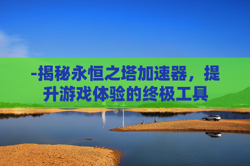 -揭秘永恒之塔加速器，提升游戏体验的终极工具