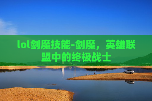 lol剑魔技能-剑魔,英雄联盟中的终极战士 lol剑魔技能-剑魔,英雄联盟中的终极战士