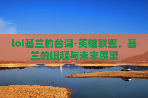 lol基兰的台词-英雄联盟，基兰的崛起与未来展望