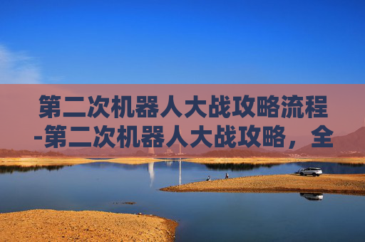 第二次机器人大战攻略流程-第二次机器人大战攻略，全面解析与策略指南