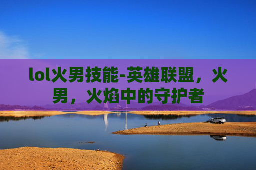 lol火男技能-英雄联盟，火男，火焰中的守护者