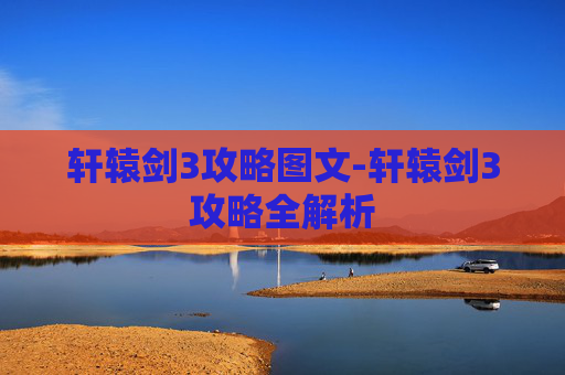轩辕剑3攻略图文-轩辕剑3攻略全解析
