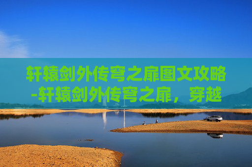 轩辕剑外传穹之扉图文攻略-轩辕剑外传穹之扉，穿越时空的奇幻之旅