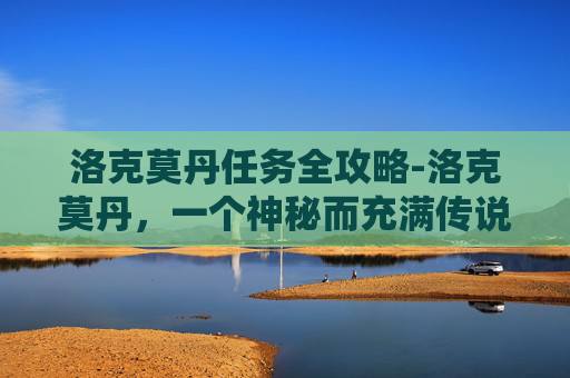 洛克莫丹任务全攻略-洛克莫丹，一个神秘而充满传说的地方，位于喜马拉雅山脉的深处。它不仅是登山者的挑战之地，也是探险家和摄影师的梦想之地。在这片被冰雪覆盖的高原上，隐藏着无数的秘密和奇观，等待着勇敢的人们去探索和发现