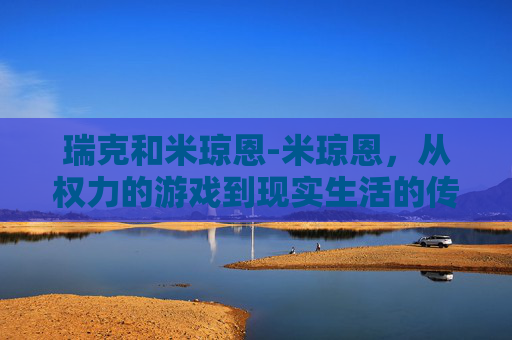 瑞克和米琼恩-米琼恩，从权力的游戏到现实生活的传奇人物