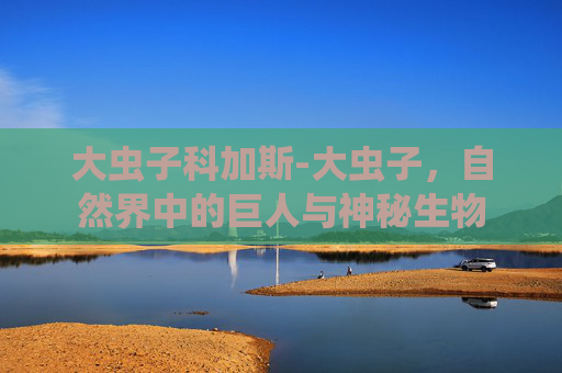 大虫子科加斯-大虫子，自然界中的巨人与神秘生物