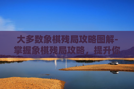 大多数象棋残局攻略图解-掌握象棋残局攻略，提升你的棋艺
