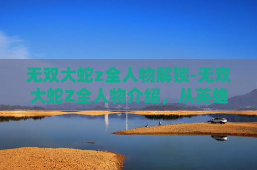 无双大蛇z全人物解锁-无双大蛇Z全人物介绍，从英雄到反派的传奇旅程