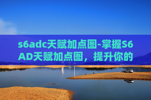 s6adc天赋加点图-掌握S6AD天赋加点图，提升你的游戏实力