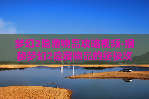 梦幻2隐藏物品攻略视频-揭秘梦幻2隐藏物品的终极攻略