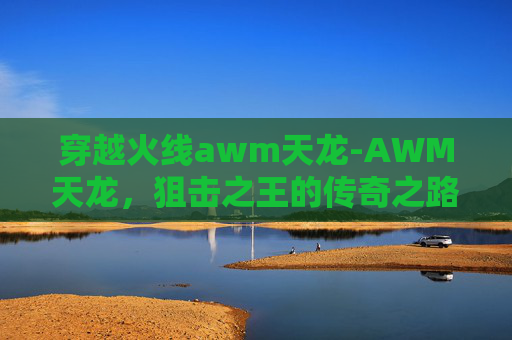 穿越火线awm天龙-AWM天龙，狙击之王的传奇之路