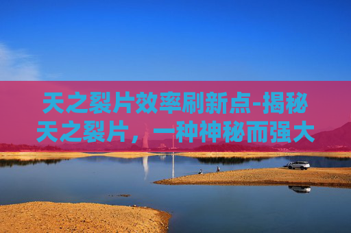 天之裂片效率刷新点-揭秘天之裂片，一种神秘而强大的药物