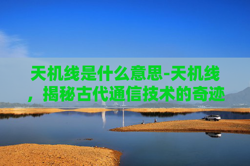 天机线是什么意思-天机线，揭秘古代通信技术的奇迹