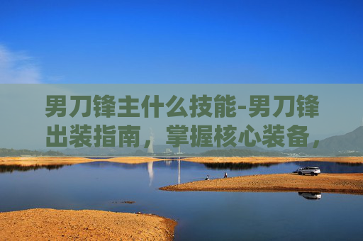 男刀锋主什么技能-男刀锋出装指南，掌握核心装备，提升战斗效率