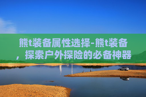 熊t装备属性选择-熊t装备，探索户外探险的必备神器