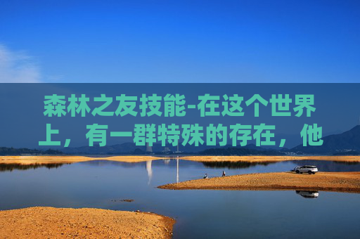 森林之友技能-在这个世界上，有一群特殊的存在，他们与大自然紧密相连，以森林为家，以树木为伴。他们是森林的守护者，是自然的使者，是地球的忠实朋友。他们就是森林之友——那些致力于保护森林、维护生态平衡的人们