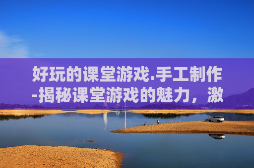 好玩的课堂游戏.手工制作-揭秘课堂游戏的魅力，激发学习热情，提升教学效果