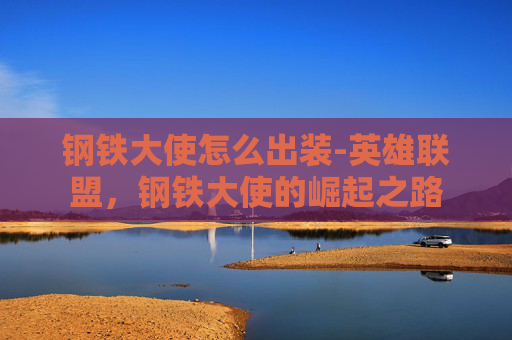 钢铁大使怎么出装-英雄联盟，钢铁大使的崛起之路